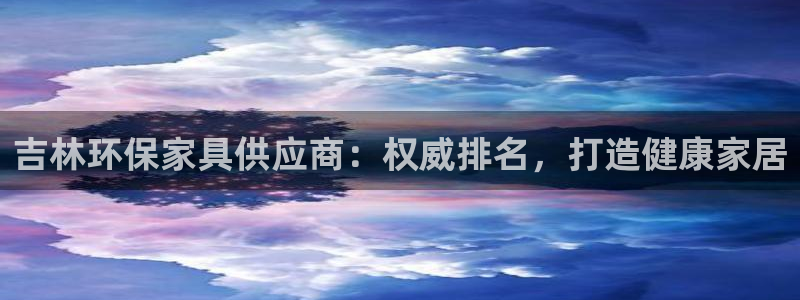 杏耀平台登陆地址：吉林环保家具供应商：权威排名，打造健康家居