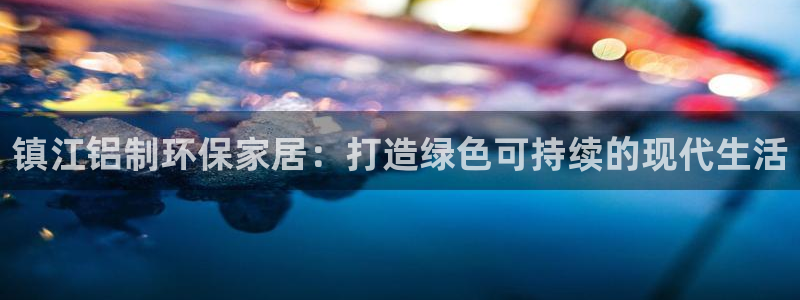 杏耀平台登陆地址：镇江铝制环保家居：打造绿色可持续的现代生活
