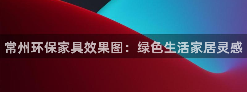 杏耀平台服务中心：常州环保家具效果图：绿色生活家居灵感