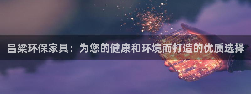 杏耀是什么平台：吕梁环保家具：为您的健康和环境而打造的优质选