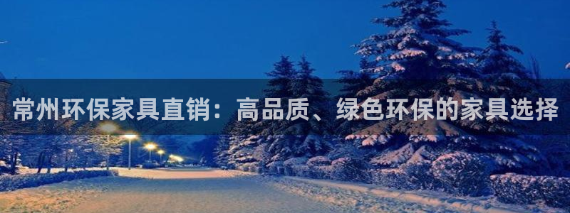 杏耀平台注册登录：常州环保家具直销：高品质、绿色环保的家具选