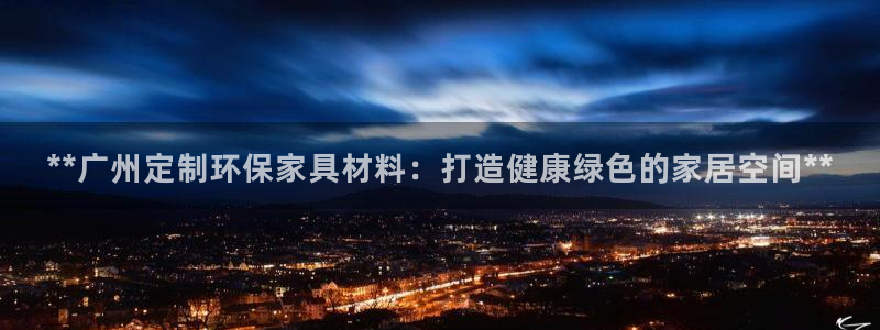 杏耀平台线路测试：**广州定制环保家具材料：打造健康绿色的家