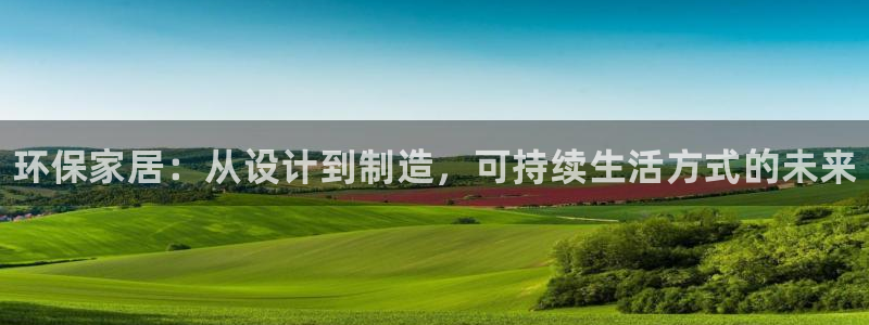 杏耀官网注册地址：环保家居：从设计到制造，可持续生活方式的未