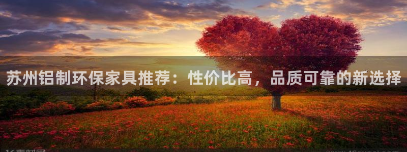 杏耀平台分红：苏州铝制环保家具推荐：性价比高，品质可靠的新选