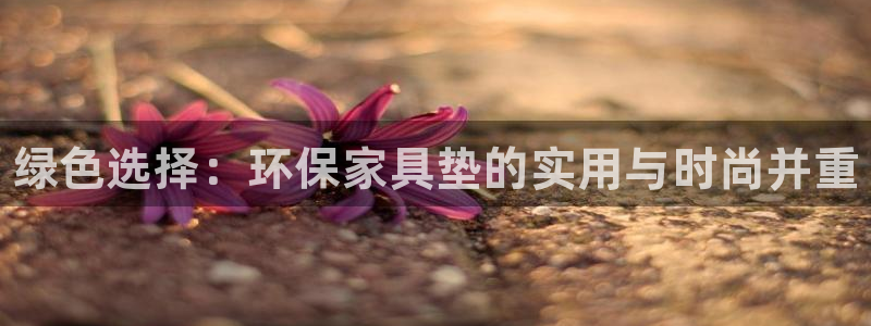 杏耀平台已注册入口：绿色选择：环保家具垫的实用与时尚并重