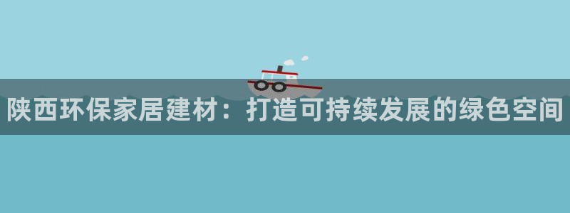 杏耀平台登陆测速：陕西环保家居建材：打造可持续发展的绿色空间