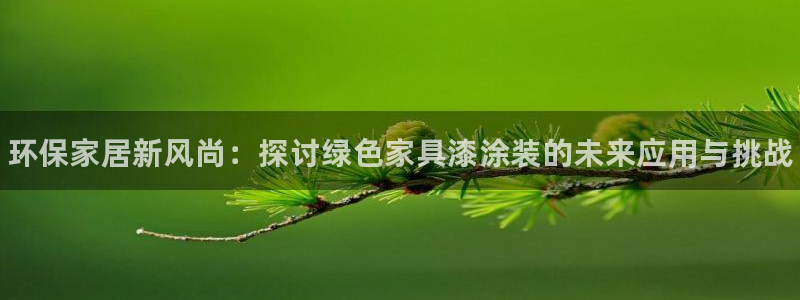 杏耀平台已7O777：环保家居新风尚：探讨绿色家具漆涂装的未