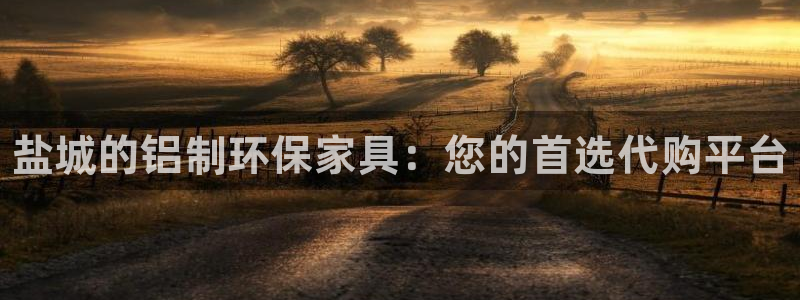 杏耀平台一安全注册入口：盐城的铝制环保家具：您的首选代购平台